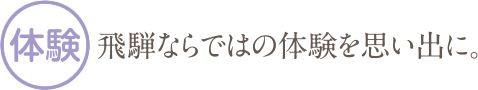体験・飛騨ならではの体験を思い出に。