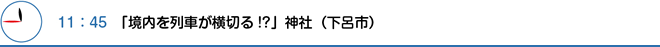 11：45　「境内を列車が横切る!?」神社（下呂市）