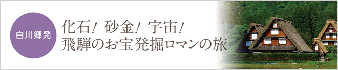 白川郷発 化石!  砂金!  宇宙!  飛騨のお宝発掘ロマンの旅