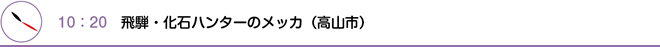 10：20　飛騨・化石ハンターのメッカ（高山市）