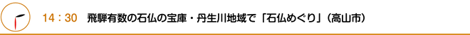 14：30　飛騨有数の石仏の宝庫・丹生川地域で「石仏めぐり」（高山市）