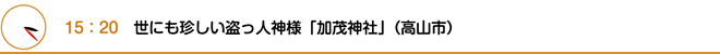 15：20　世にも珍しい盗っ人神様「加茂神社」（高山市）