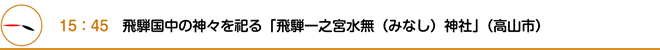 15：45　飛騨国中の神々を祀る「飛騨一之宮水無（みなし）神社」（高山市）