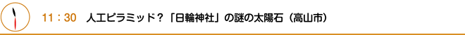 11：30　人工ピラミッド？「日輪神社」の謎の太陽石（高山市）