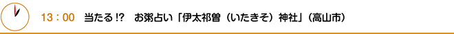 13：00　当たる!?　お粥占い「伊太祁曽（いたきそ）神社」（高山市）