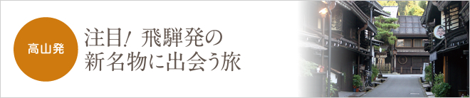 高山発 注目！飛騨発の新名物に出会う旅