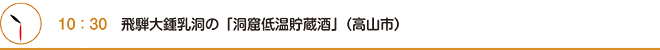 10：30　飛騨大鍾乳洞の「洞窟低温貯蔵酒」（高山市）