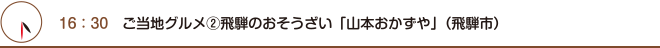 16：30　ご当地グルメ②飛騨のおそうざい「山本おかずや」（飛騨市）